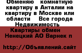 Обменяю 3 комнатную квартиру в Анталии на квартиру в Москве или области  - Все города Недвижимость » Квартиры обмен   . Ненецкий АО,Варнек п.